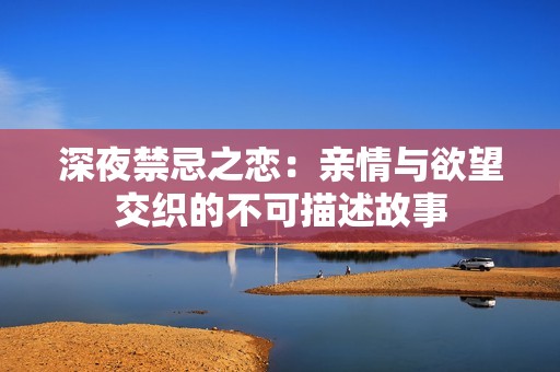 深夜禁忌之恋：亲情与欲望交织的不可描述故事