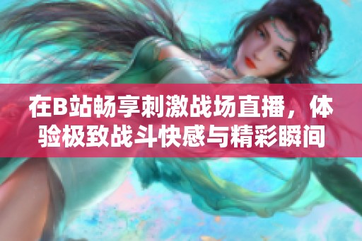 在B站畅享刺激战场直播，体验极致战斗快感与精彩瞬间