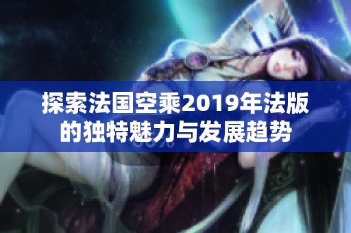 探索法国空乘2019年法版的独特魅力与发展趋势