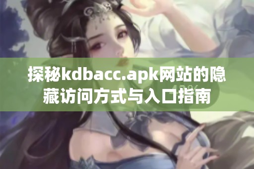 探秘kdbacc.apk网站的隐藏访问方式与入口指南