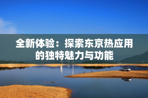 全新体验：探索东京热应用的独特魅力与功能