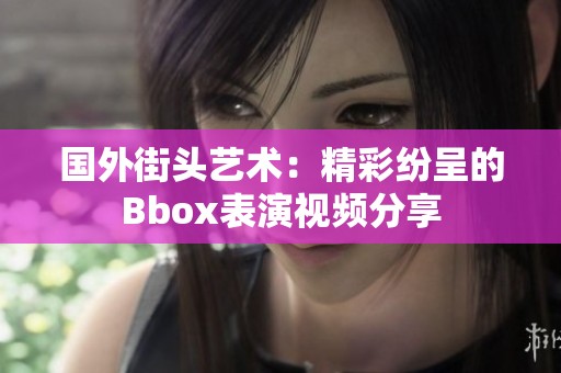 国外街头艺术：精彩纷呈的Bbox表演视频分享