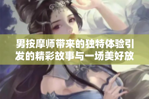男按摩师带来的独特体验引发的精彩故事与一场美好放松的冲突