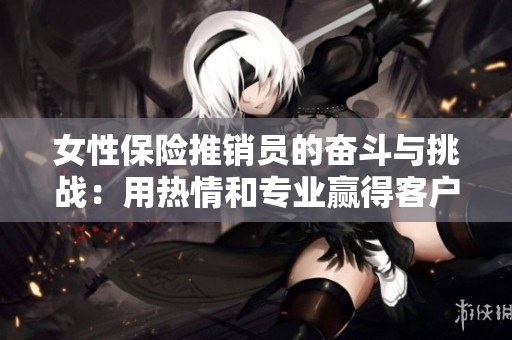女性保险推销员的奋斗与挑战：用热情和专业赢得客户信任