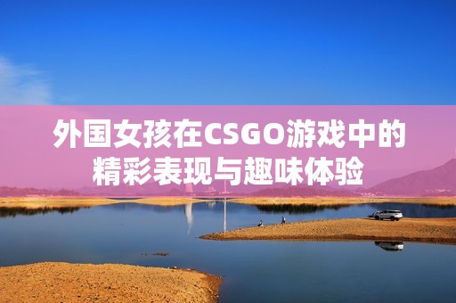外国女孩在CSGO游戏中的精彩表现与趣味体验