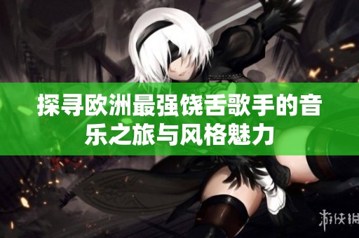 探寻欧洲最强饶舌歌手的音乐之旅与风格魅力