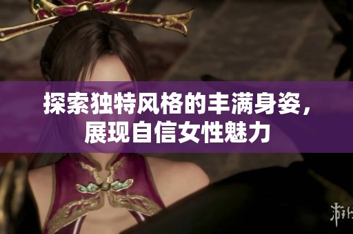 探索独特风格的丰满身姿，展现自信女性魅力