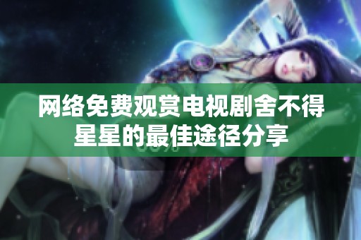 网络免费观赏电视剧舍不得星星的最佳途径分享