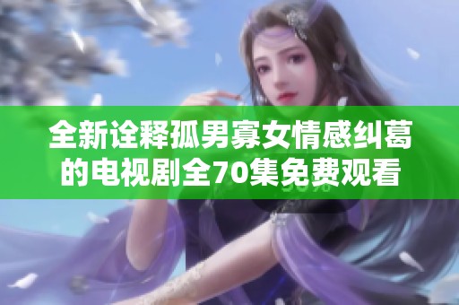 全新诠释孤男寡女情感纠葛的电视剧全70集免费观看