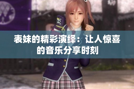 表妹的精彩演绎：让人惊喜的音乐分享时刻
