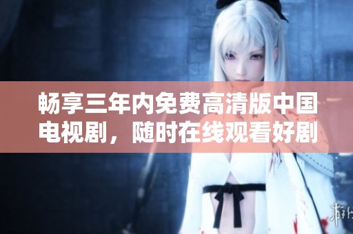 畅享三年内免费高清版中国电视剧，随时在线观看好剧