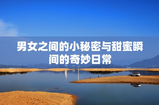 男女之间的小秘密与甜蜜瞬间的奇妙日常