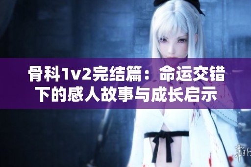 骨科1v2完结篇：命运交错下的感人故事与成长启示