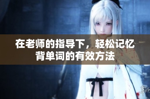 在老师的指导下，轻松记忆背单词的有效方法