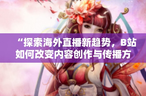 “探索海外直播新趋势，B站如何改变内容创作与传播方式”