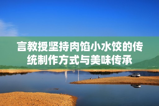 言教授坚持肉馅小水饺的传统制作方式与美味传承