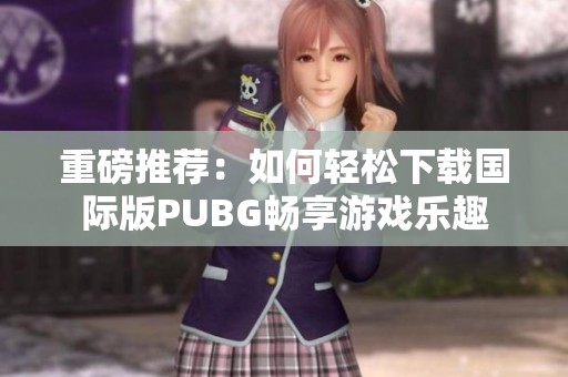 重磅推荐：如何轻松下载国际版PUBG畅享游戏乐趣
