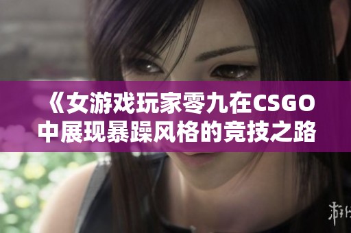 《女游戏玩家零九在CSGO中展现暴躁风格的竞技之路》
