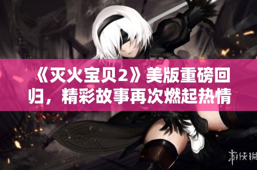 《灭火宝贝2》美版重磅回归，精彩故事再次燃起热情火花
