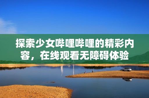 探索少女哔哩哔哩的精彩内容，在线观看无障碍体验