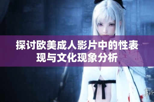 探讨欧美成人影片中的性表现与文化现象分析