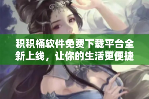 积积桶软件免费下载平台全新上线，让你的生活更便捷
