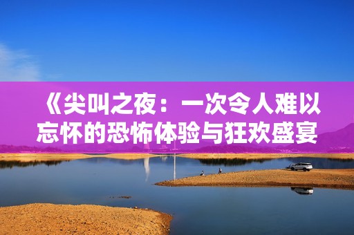 《尖叫之夜：一次令人难以忘怀的恐怖体验与狂欢盛宴》