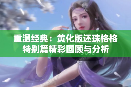 重温经典：黄化版还珠格格特别篇精彩回顾与分析