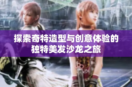 探索奇特造型与创意体验的独特美发沙龙之旅