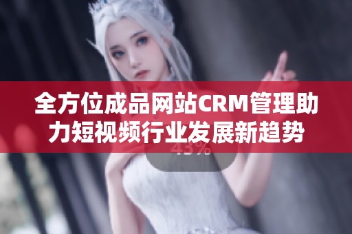 全方位成品网站CRM管理助力短视频行业发展新趋势