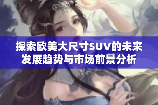 探索欧美大尺寸SUV的未来发展趋势与市场前景分析