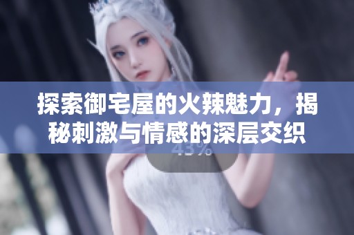 探索御宅屋的火辣魅力，揭秘刺激与情感的深层交织