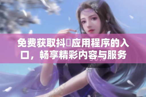 免费获取抖抈应用程序的入口，畅享精彩内容与服务