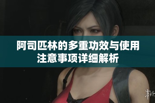 阿司匹林的多重功效与使用注意事项详细解析