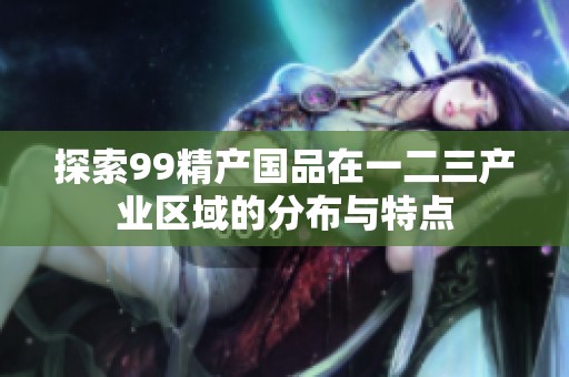 探索99精产国品在一二三产业区域的分布与特点