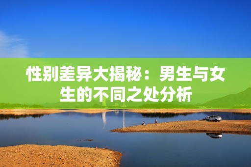 性别差异大揭秘：男生与女生的不同之处分析