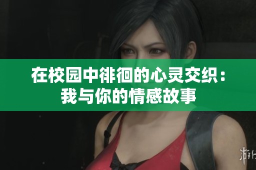 在校园中徘徊的心灵交织：我与你的情感故事