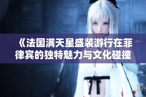 《法国满天星盛装游行在菲律宾的独特魅力与文化碰撞》