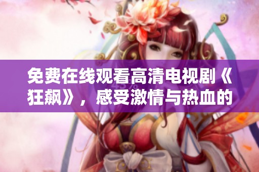 免费在线观看高清电视剧《狂飙》，感受激情与热血的故事魅力