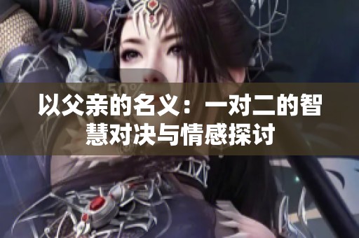 以父亲的名义：一对二的智慧对决与情感探讨