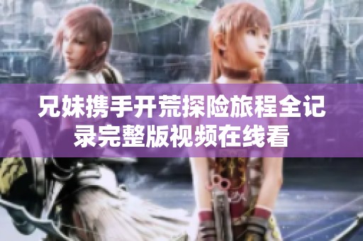 兄妹携手开荒探险旅程全记录完整版视频在线看