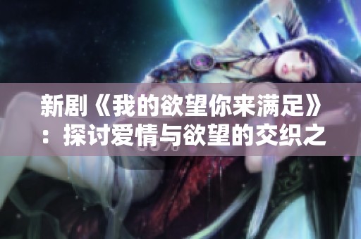 新剧《我的欲望你来满足》：探讨爱情与欲望的交织之旅