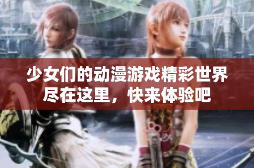 少女们的动漫游戏精彩世界尽在这里，快来体验吧