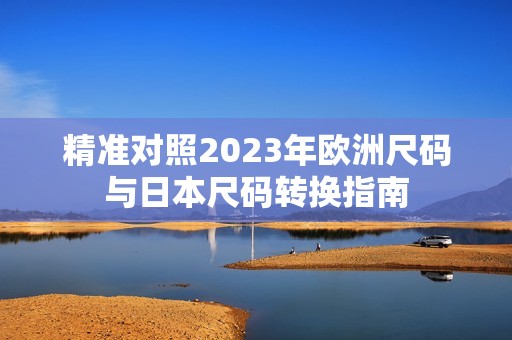精准对照2023年欧洲尺码与日本尺码转换指南