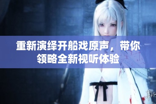 重新演绎开船戏原声，带你领略全新视听体验