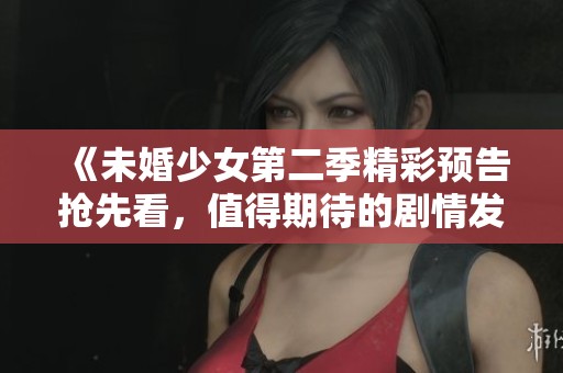 《未婚少女第二季精彩预告抢先看，值得期待的剧情发展》