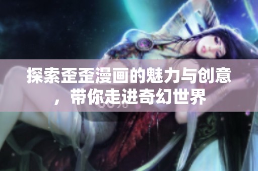 探索歪歪漫画的魅力与创意，带你走进奇幻世界