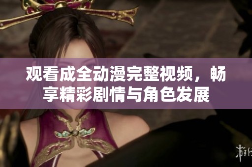 观看成全动漫完整视频，畅享精彩剧情与角色发展
