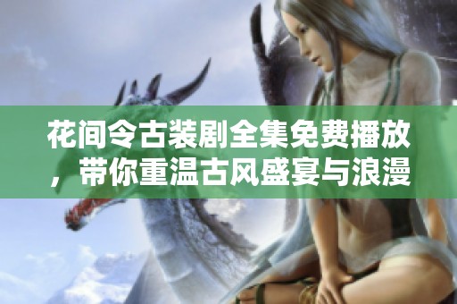 花间令古装剧全集免费播放，带你重温古风盛宴与浪漫情缘
