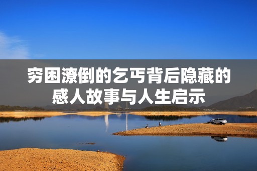 穷困潦倒的乞丐背后隐藏的感人故事与人生启示